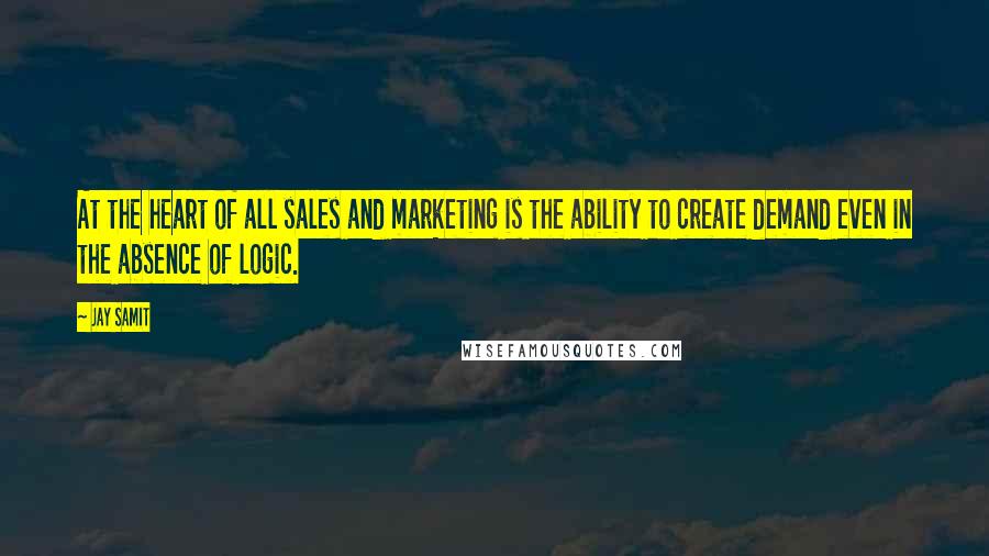 Jay Samit Quotes: At the heart of all sales and marketing is the ability to create demand even in the absence of logic.