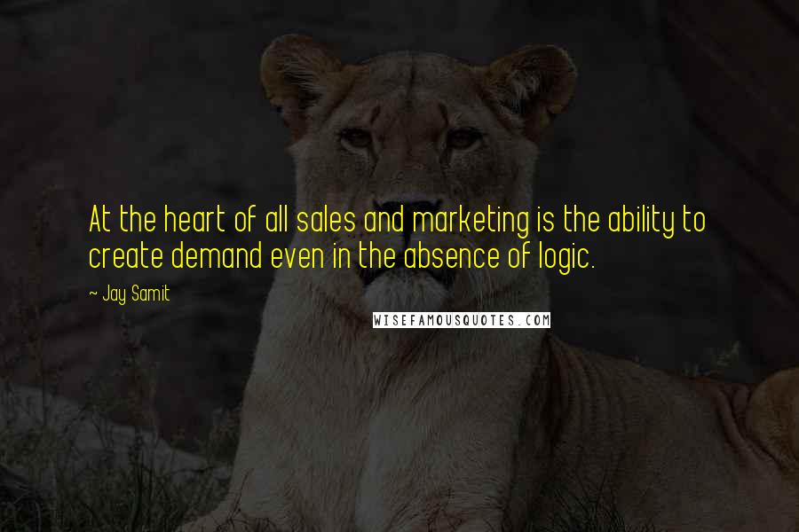 Jay Samit Quotes: At the heart of all sales and marketing is the ability to create demand even in the absence of logic.