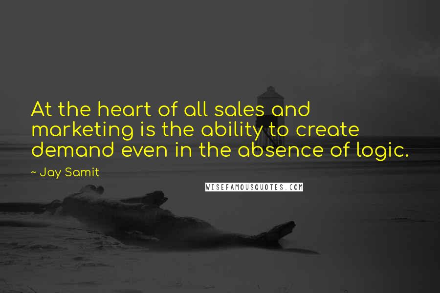 Jay Samit Quotes: At the heart of all sales and marketing is the ability to create demand even in the absence of logic.