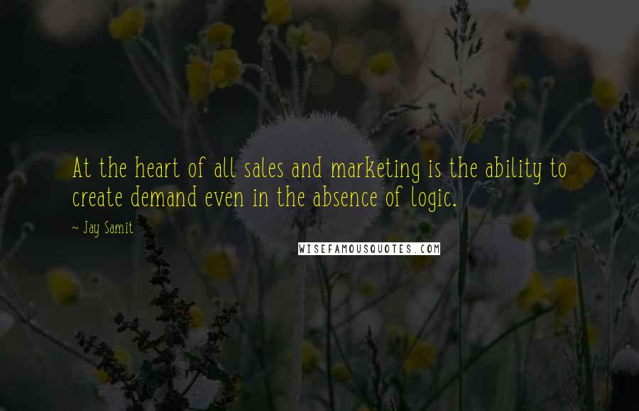 Jay Samit Quotes: At the heart of all sales and marketing is the ability to create demand even in the absence of logic.