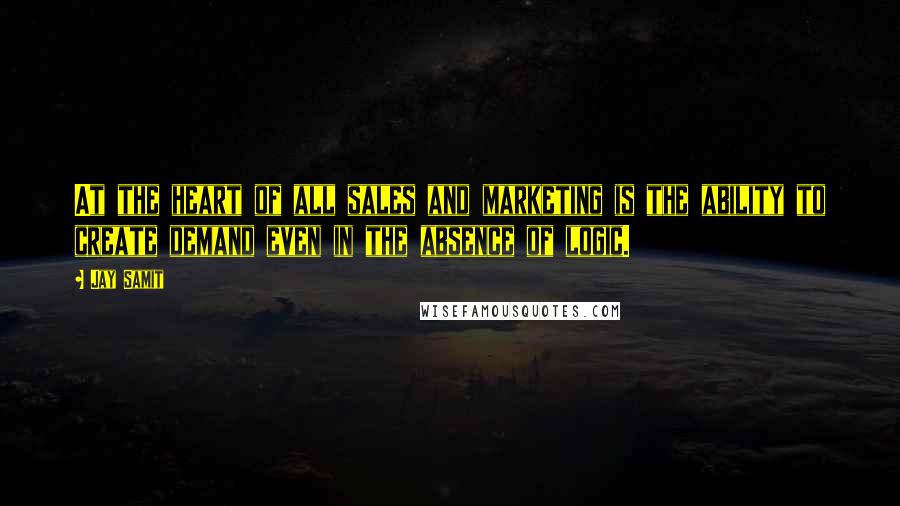 Jay Samit Quotes: At the heart of all sales and marketing is the ability to create demand even in the absence of logic.