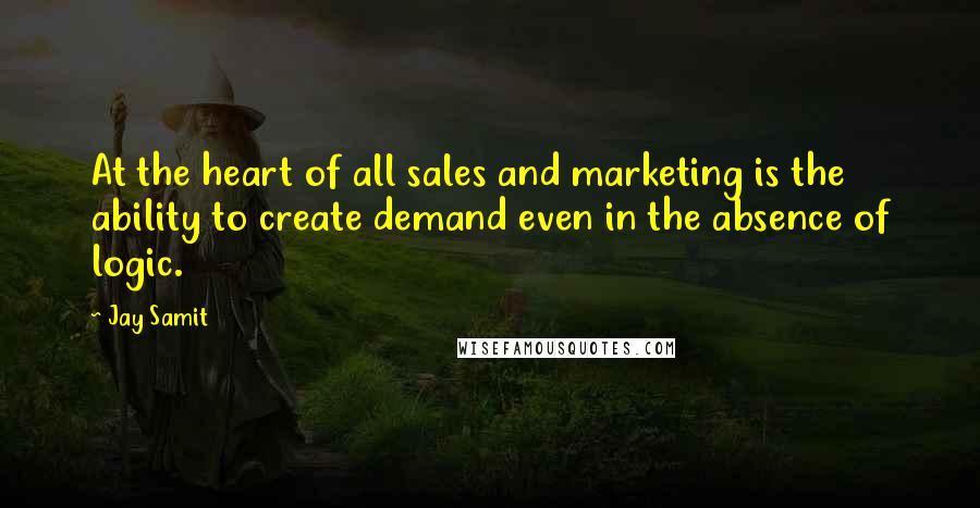 Jay Samit Quotes: At the heart of all sales and marketing is the ability to create demand even in the absence of logic.