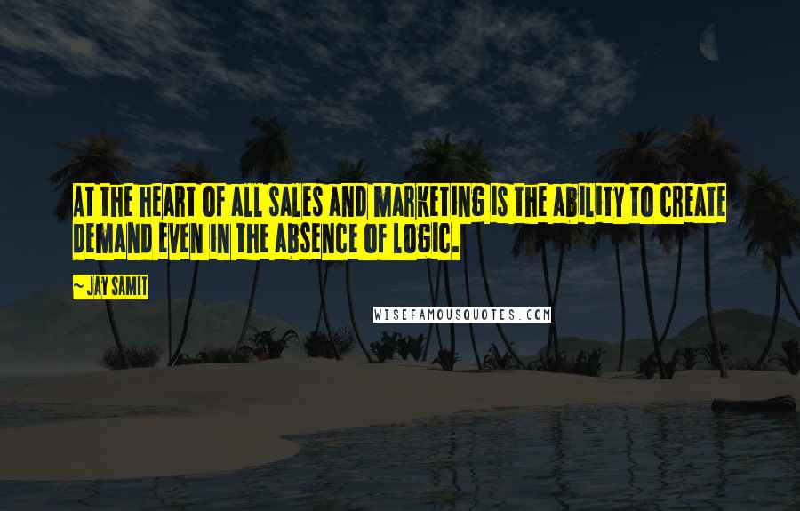 Jay Samit Quotes: At the heart of all sales and marketing is the ability to create demand even in the absence of logic.