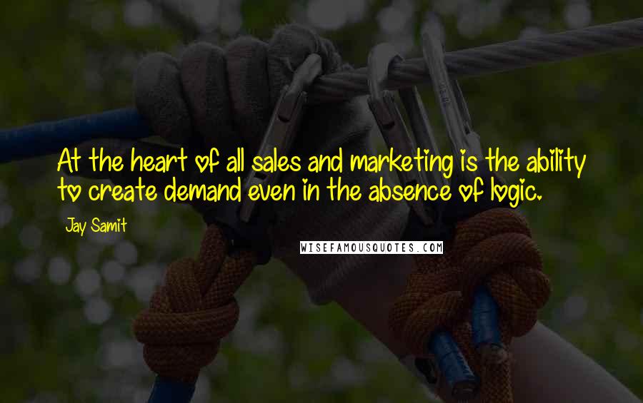 Jay Samit Quotes: At the heart of all sales and marketing is the ability to create demand even in the absence of logic.