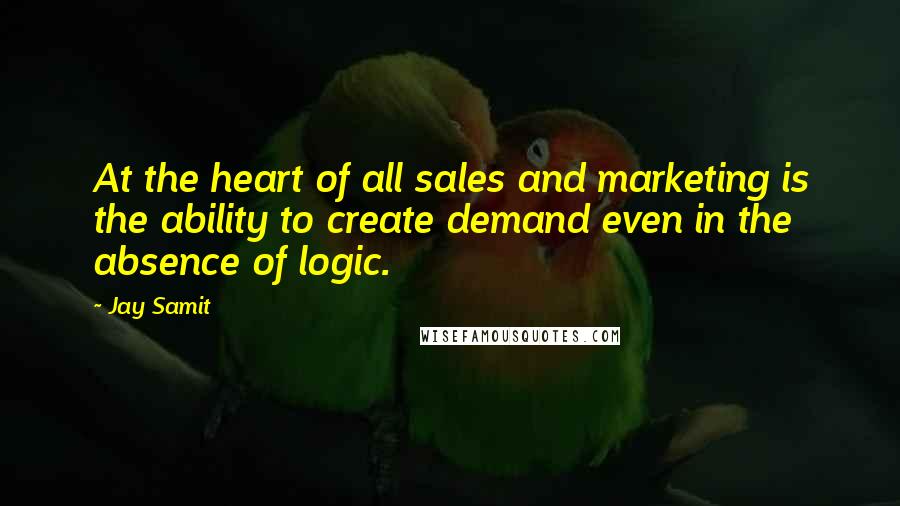 Jay Samit Quotes: At the heart of all sales and marketing is the ability to create demand even in the absence of logic.