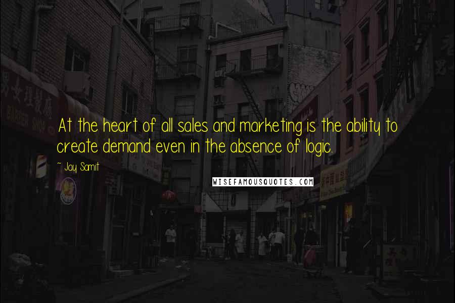 Jay Samit Quotes: At the heart of all sales and marketing is the ability to create demand even in the absence of logic.