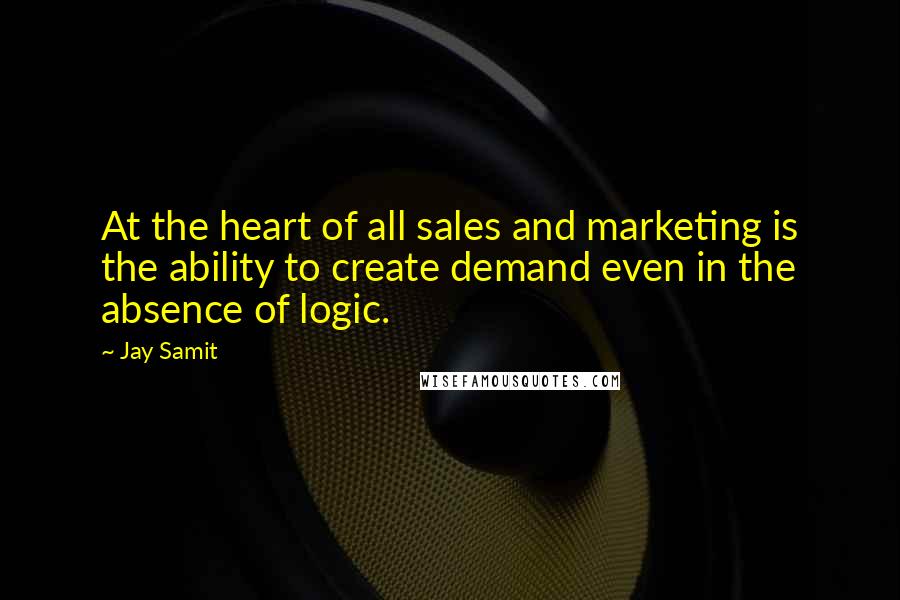 Jay Samit Quotes: At the heart of all sales and marketing is the ability to create demand even in the absence of logic.