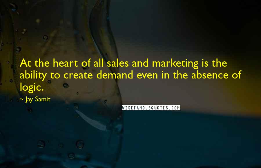 Jay Samit Quotes: At the heart of all sales and marketing is the ability to create demand even in the absence of logic.