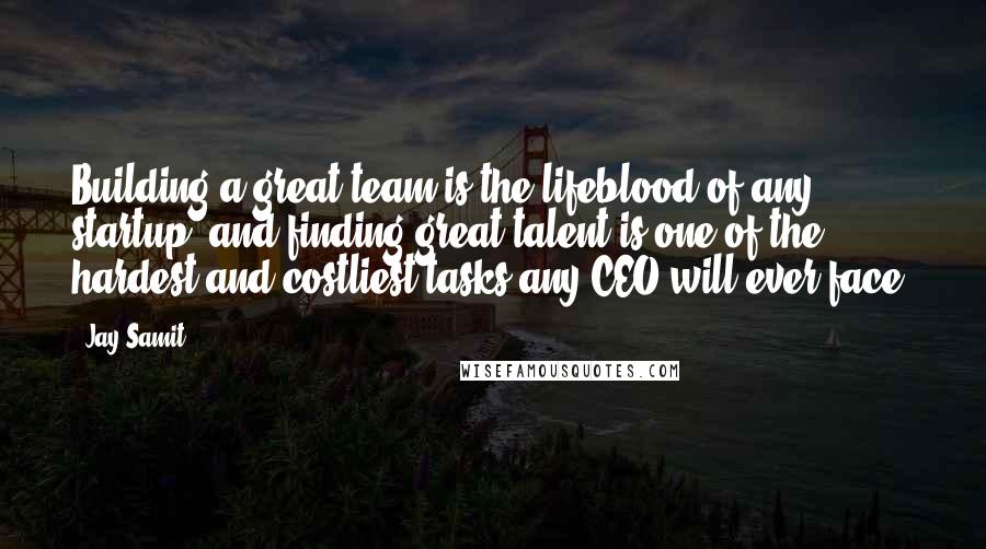 Jay Samit Quotes: Building a great team is the lifeblood of any startup, and finding great talent is one of the hardest and costliest tasks any CEO will ever face.