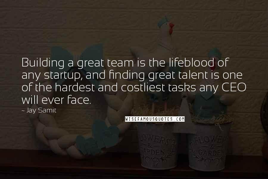 Jay Samit Quotes: Building a great team is the lifeblood of any startup, and finding great talent is one of the hardest and costliest tasks any CEO will ever face.