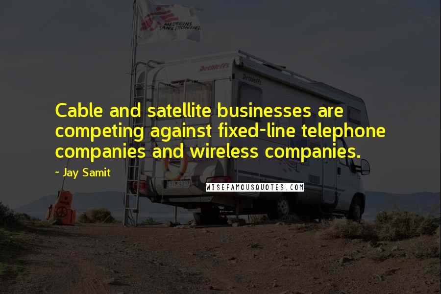 Jay Samit Quotes: Cable and satellite businesses are competing against fixed-line telephone companies and wireless companies.