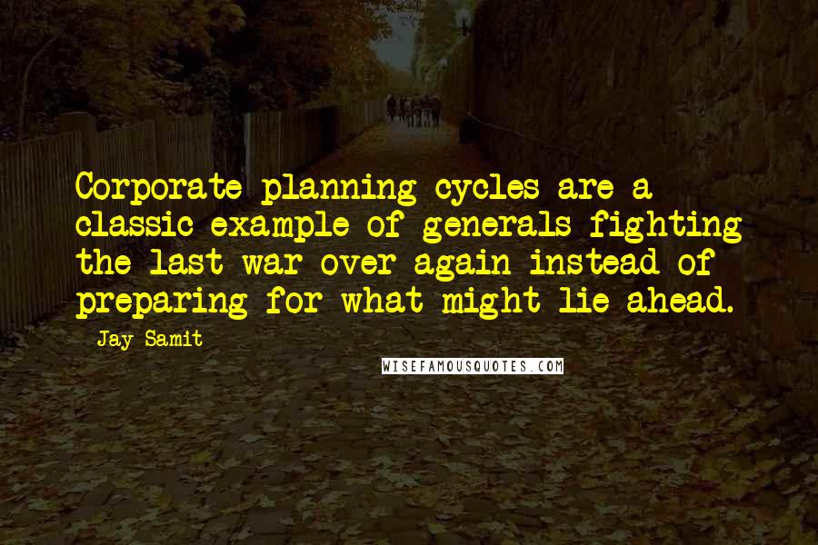 Jay Samit Quotes: Corporate planning cycles are a classic example of generals fighting the last war over again instead of preparing for what might lie ahead.