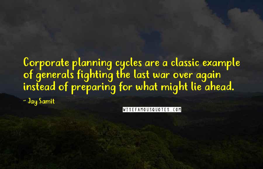 Jay Samit Quotes: Corporate planning cycles are a classic example of generals fighting the last war over again instead of preparing for what might lie ahead.