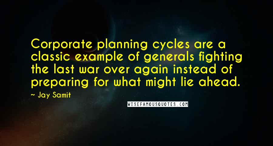 Jay Samit Quotes: Corporate planning cycles are a classic example of generals fighting the last war over again instead of preparing for what might lie ahead.