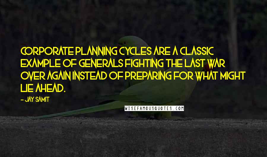 Jay Samit Quotes: Corporate planning cycles are a classic example of generals fighting the last war over again instead of preparing for what might lie ahead.