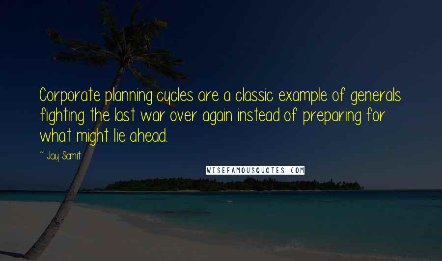 Jay Samit Quotes: Corporate planning cycles are a classic example of generals fighting the last war over again instead of preparing for what might lie ahead.