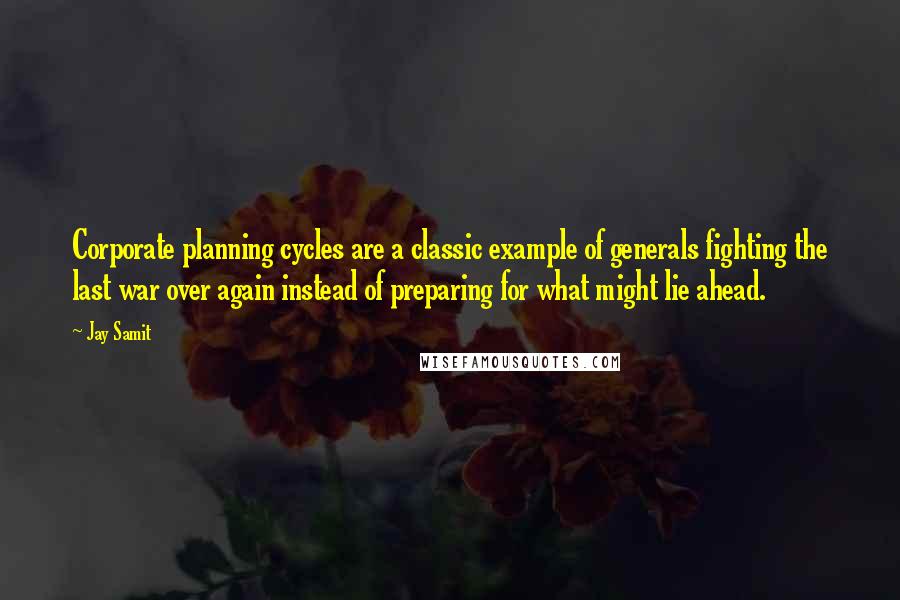 Jay Samit Quotes: Corporate planning cycles are a classic example of generals fighting the last war over again instead of preparing for what might lie ahead.