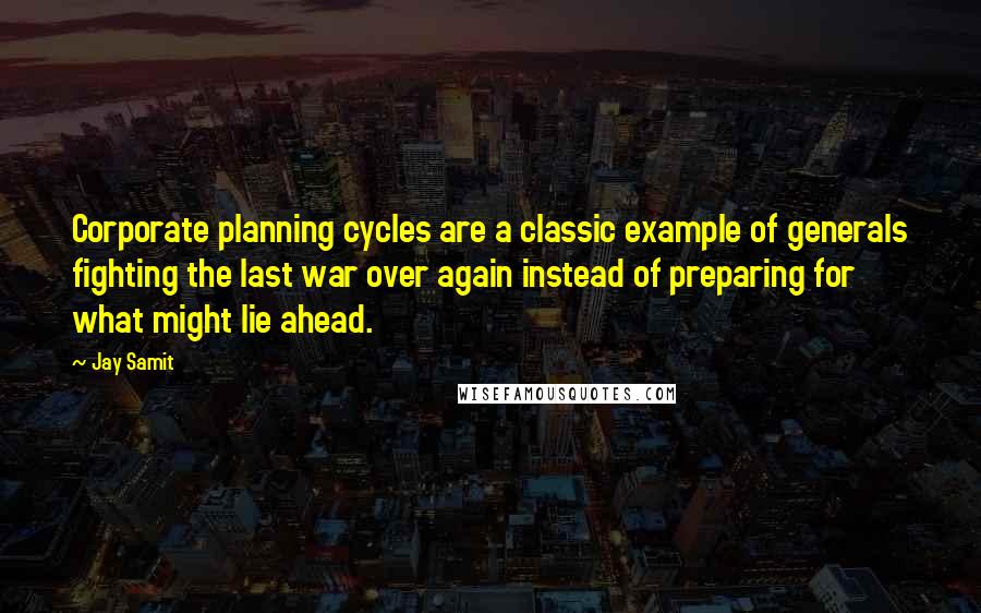 Jay Samit Quotes: Corporate planning cycles are a classic example of generals fighting the last war over again instead of preparing for what might lie ahead.