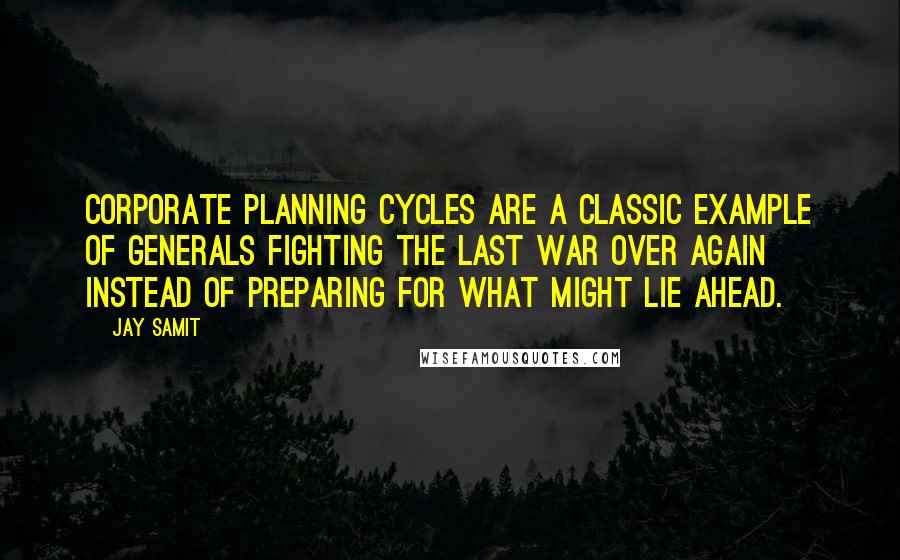 Jay Samit Quotes: Corporate planning cycles are a classic example of generals fighting the last war over again instead of preparing for what might lie ahead.