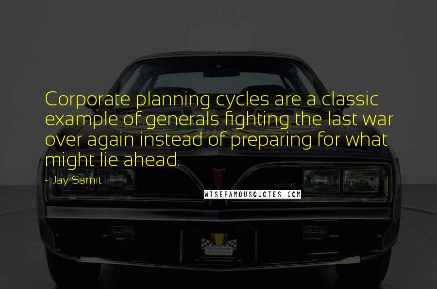 Jay Samit Quotes: Corporate planning cycles are a classic example of generals fighting the last war over again instead of preparing for what might lie ahead.