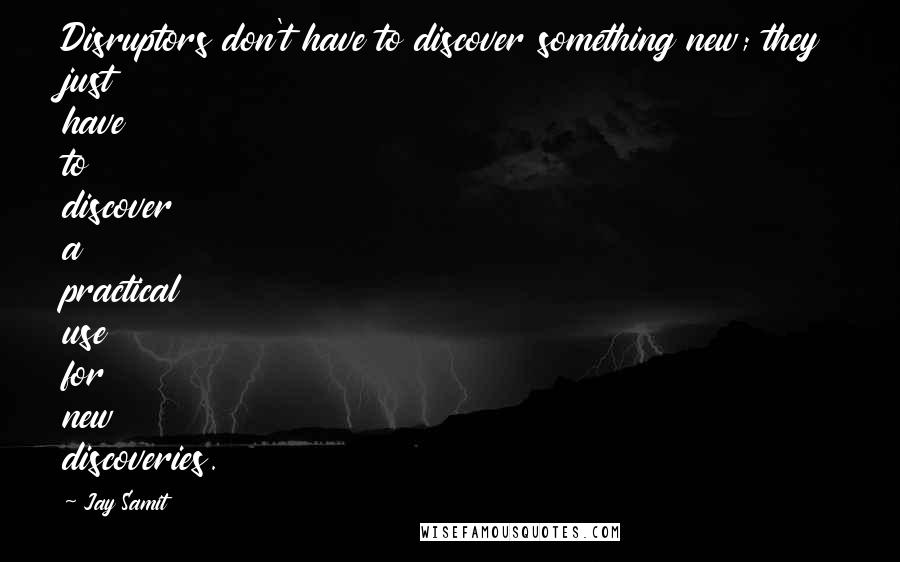 Jay Samit Quotes: Disruptors don't have to discover something new; they just have to discover a practical use for new discoveries.