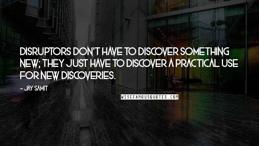 Jay Samit Quotes: Disruptors don't have to discover something new; they just have to discover a practical use for new discoveries.