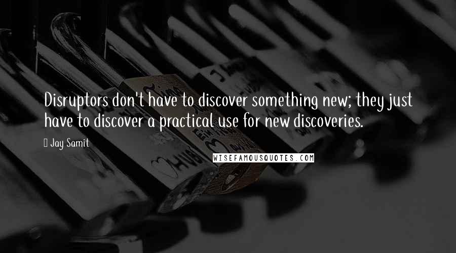 Jay Samit Quotes: Disruptors don't have to discover something new; they just have to discover a practical use for new discoveries.