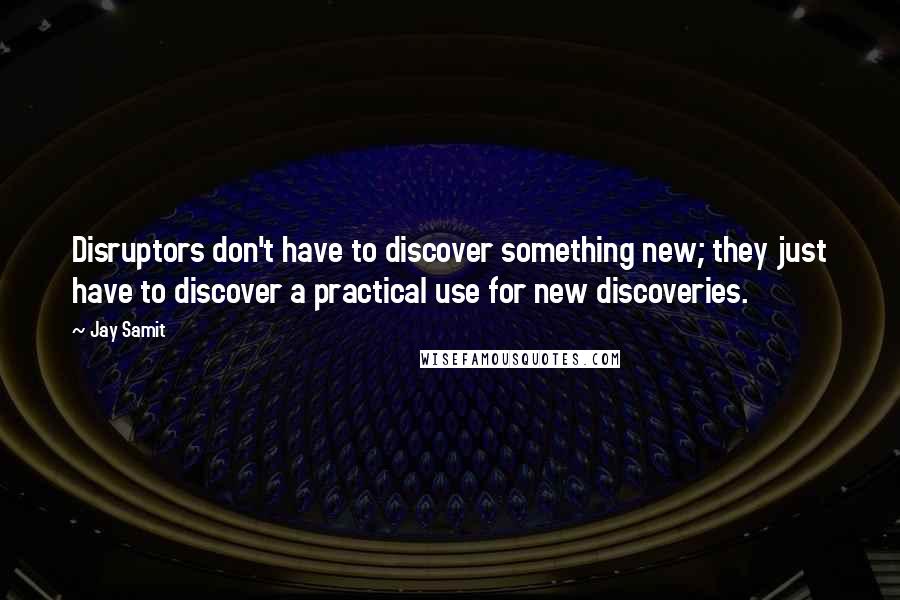 Jay Samit Quotes: Disruptors don't have to discover something new; they just have to discover a practical use for new discoveries.