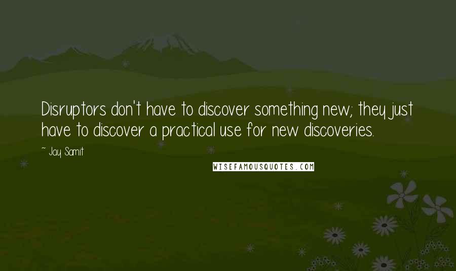 Jay Samit Quotes: Disruptors don't have to discover something new; they just have to discover a practical use for new discoveries.