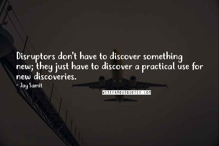 Jay Samit Quotes: Disruptors don't have to discover something new; they just have to discover a practical use for new discoveries.