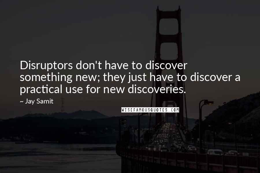 Jay Samit Quotes: Disruptors don't have to discover something new; they just have to discover a practical use for new discoveries.