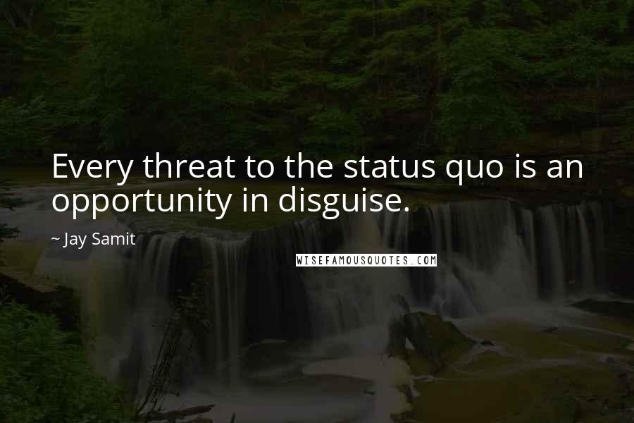 Jay Samit Quotes: Every threat to the status quo is an opportunity in disguise.