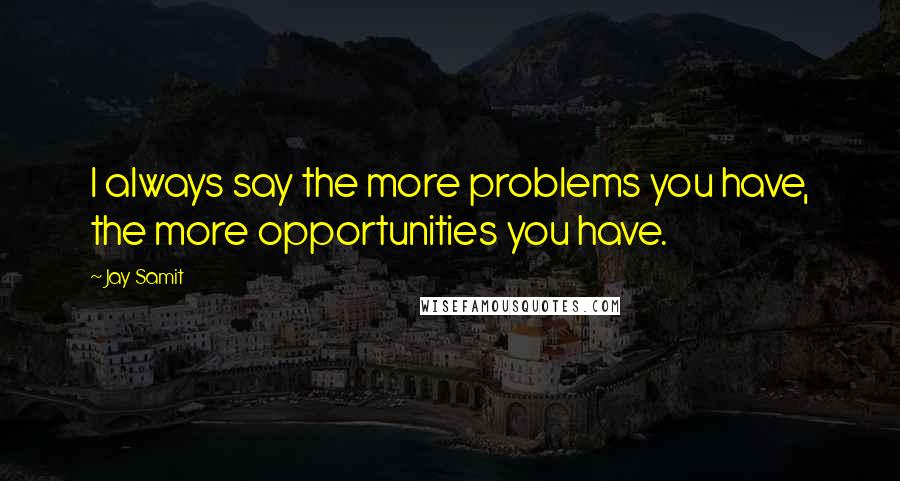 Jay Samit Quotes: I always say the more problems you have, the more opportunities you have.