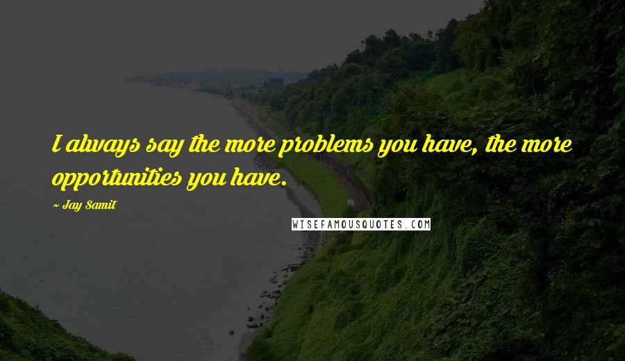 Jay Samit Quotes: I always say the more problems you have, the more opportunities you have.
