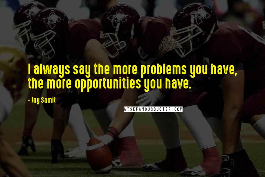 Jay Samit Quotes: I always say the more problems you have, the more opportunities you have.