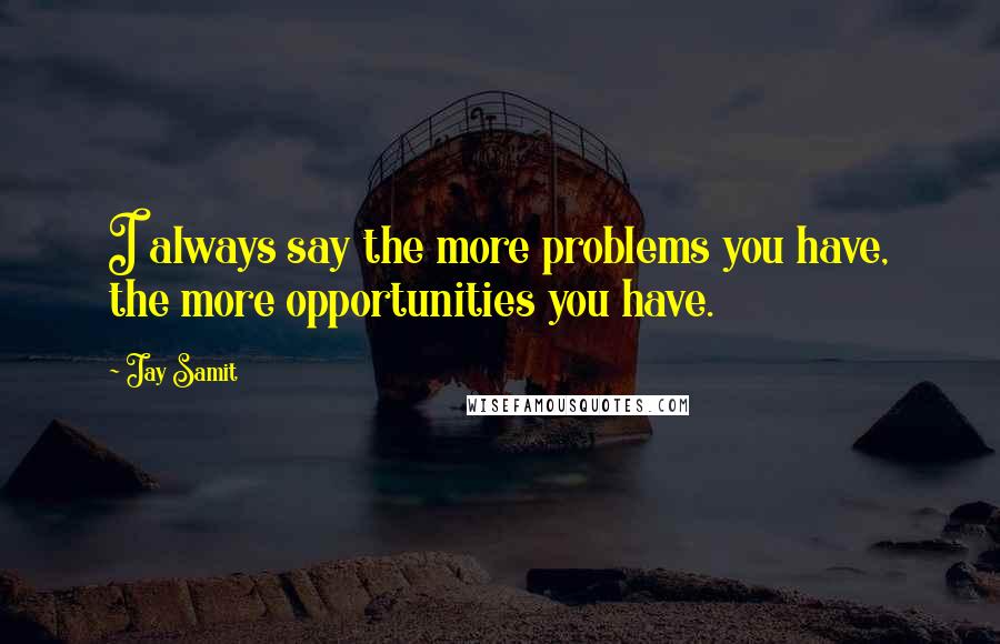 Jay Samit Quotes: I always say the more problems you have, the more opportunities you have.