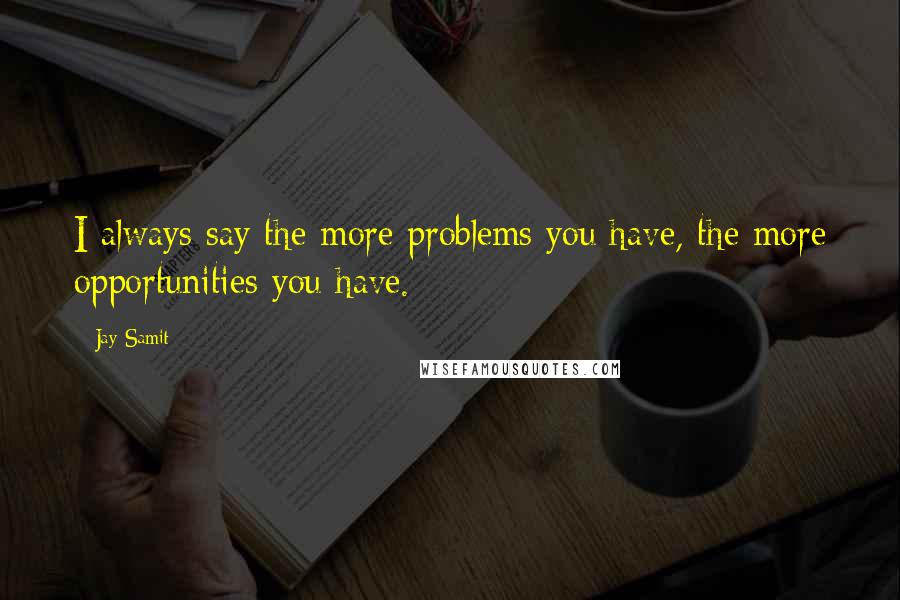 Jay Samit Quotes: I always say the more problems you have, the more opportunities you have.