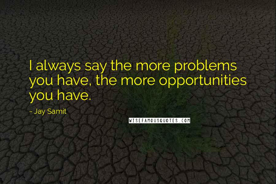 Jay Samit Quotes: I always say the more problems you have, the more opportunities you have.