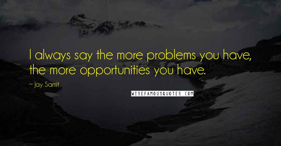 Jay Samit Quotes: I always say the more problems you have, the more opportunities you have.