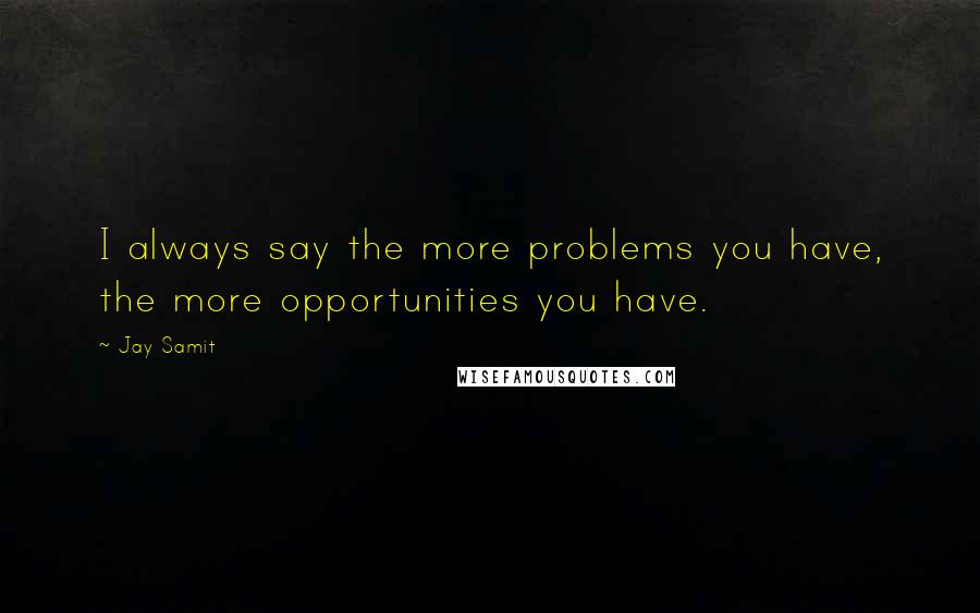 Jay Samit Quotes: I always say the more problems you have, the more opportunities you have.