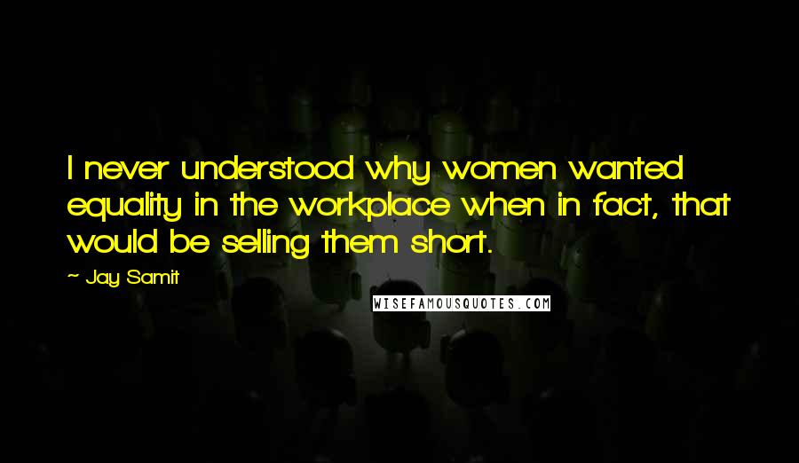 Jay Samit Quotes: I never understood why women wanted equality in the workplace when in fact, that would be selling them short.