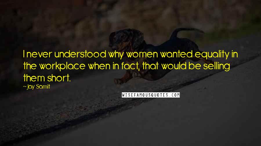 Jay Samit Quotes: I never understood why women wanted equality in the workplace when in fact, that would be selling them short.
