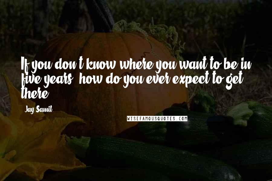 Jay Samit Quotes: If you don't know where you want to be in five years, how do you ever expect to get there?