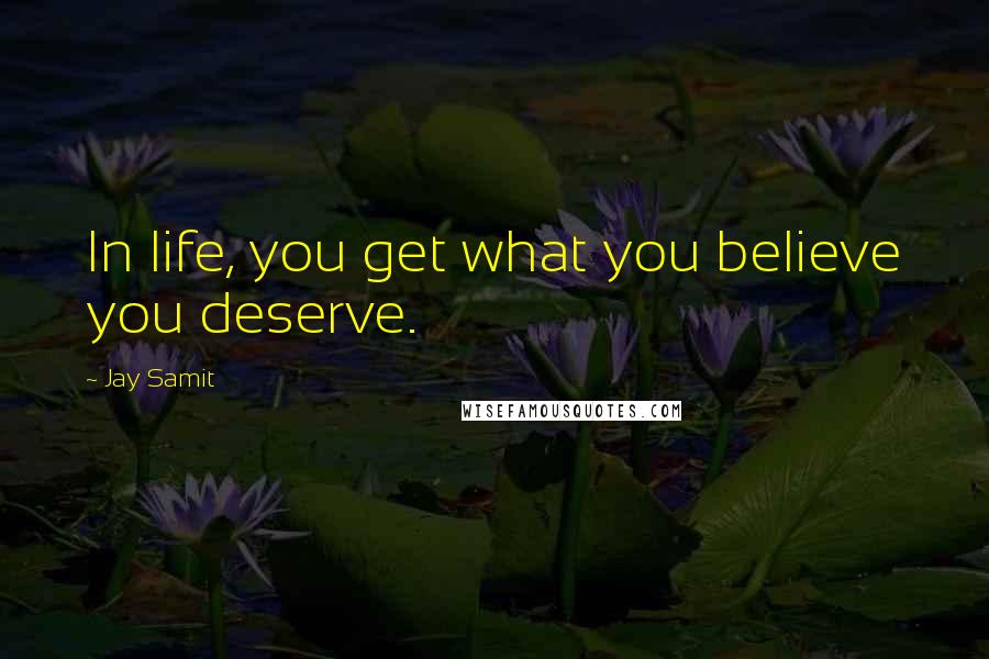 Jay Samit Quotes: In life, you get what you believe you deserve.