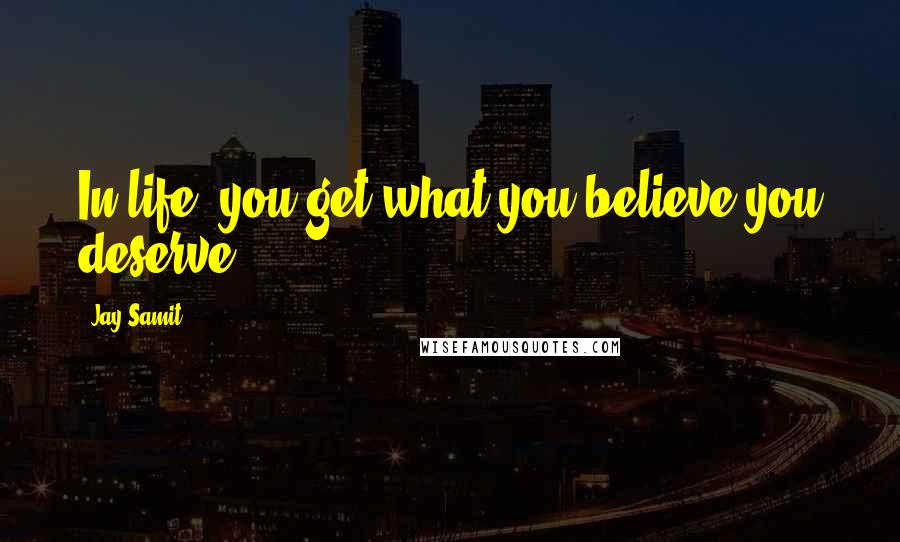 Jay Samit Quotes: In life, you get what you believe you deserve.
