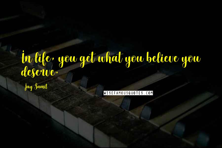 Jay Samit Quotes: In life, you get what you believe you deserve.