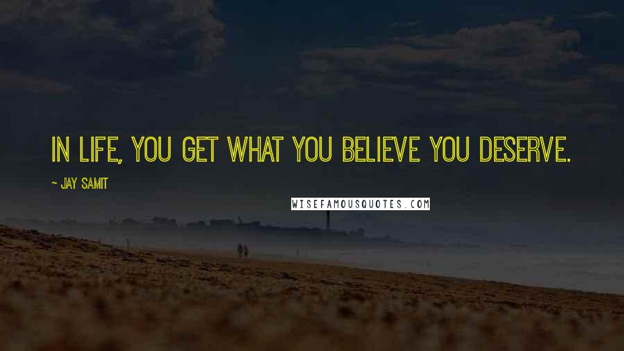 Jay Samit Quotes: In life, you get what you believe you deserve.
