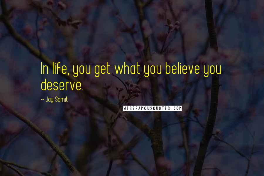 Jay Samit Quotes: In life, you get what you believe you deserve.