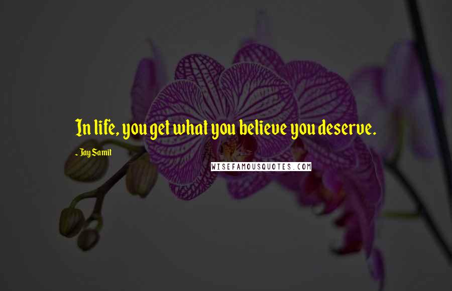 Jay Samit Quotes: In life, you get what you believe you deserve.
