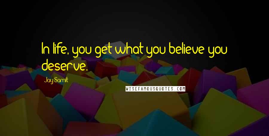 Jay Samit Quotes: In life, you get what you believe you deserve.